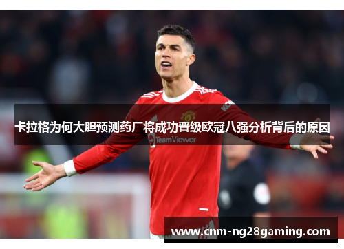 卡拉格为何大胆预测药厂将成功晋级欧冠八强分析背后的原因