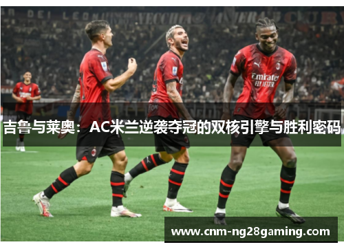 吉鲁与莱奥：AC米兰逆袭夺冠的双核引擎与胜利密码