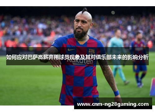 如何应对巴萨高薪弃用球员现象及其对俱乐部未来的影响分析