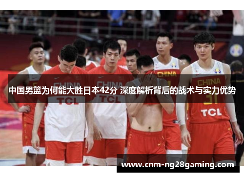 中国男篮为何能大胜日本42分 深度解析背后的战术与实力优势