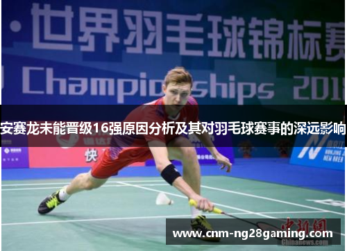 安赛龙未能晋级16强原因分析及其对羽毛球赛事的深远影响