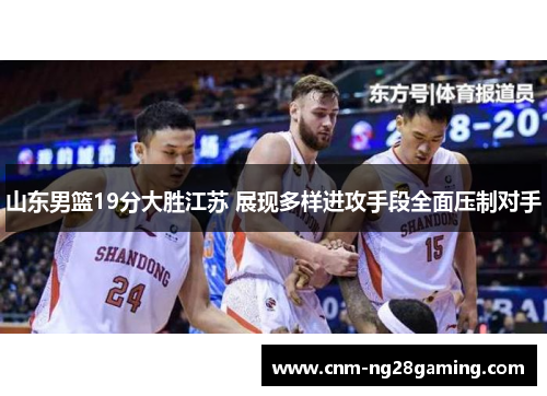 山东男篮19分大胜江苏 展现多样进攻手段全面压制对手