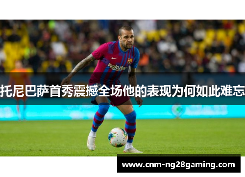 托尼巴萨首秀震撼全场他的表现为何如此难忘