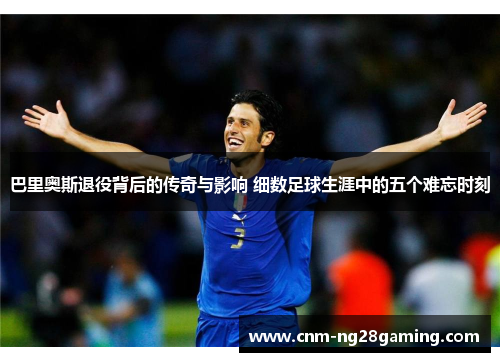 巴里奥斯退役背后的传奇与影响 细数足球生涯中的五个难忘时刻