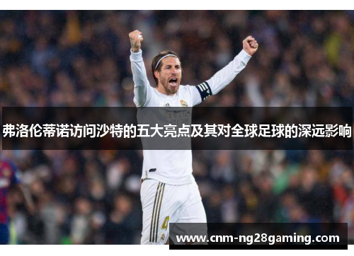 弗洛伦蒂诺访问沙特的五大亮点及其对全球足球的深远影响