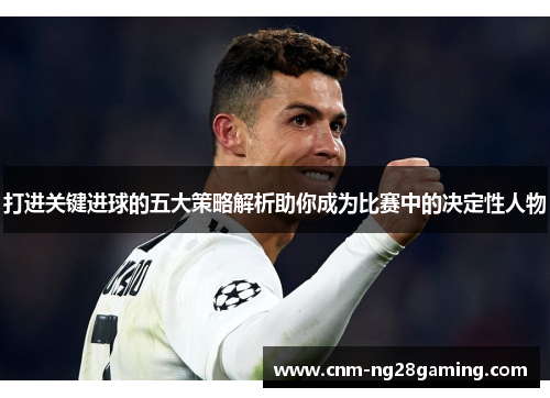 打进关键进球的五大策略解析助你成为比赛中的决定性人物