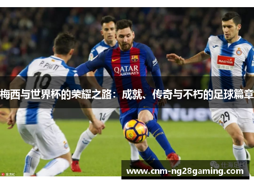 梅西与世界杯的荣耀之路：成就、传奇与不朽的足球篇章