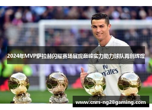 2024年MVP萨拉赫闪耀赛场展现巅峰实力助力球队再创辉煌