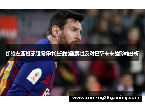 加维在西班牙超级杯中进球的重要性及对巴萨未来的影响分析
