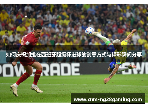 如何庆祝加维在西班牙超级杯进球的创意方式与精彩瞬间分享