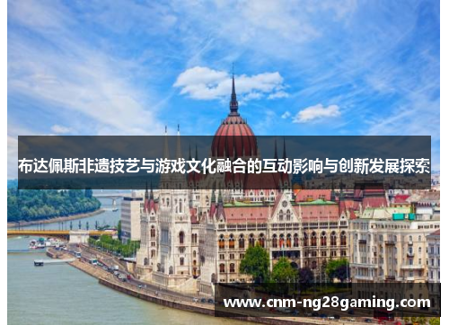布达佩斯非遗技艺与游戏文化融合的互动影响与创新发展探索
