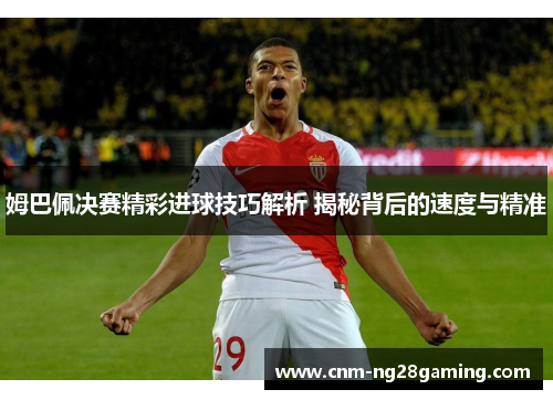 姆巴佩决赛精彩进球技巧解析 揭秘背后的速度与精准