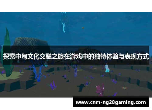 探索中匈文化交融之旅在游戏中的独特体验与表现方式
