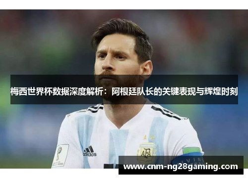 梅西世界杯数据深度解析：阿根廷队长的关键表现与辉煌时刻