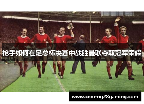 枪手如何在足总杯决赛中战胜曼联夺取冠军荣耀