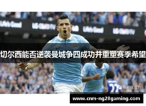切尔西能否逆袭曼城争四成功并重塑赛季希望