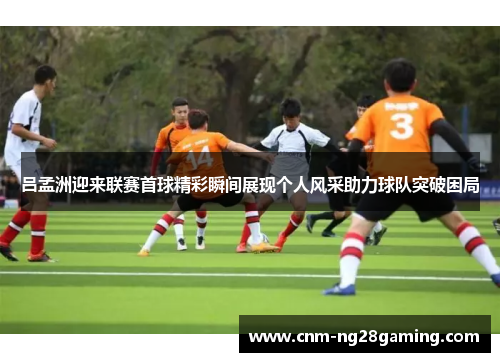 吕孟洲迎来联赛首球精彩瞬间展现个人风采助力球队突破困局