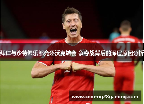 拜仁与沙特俱乐部竞逐沃克转会 争夺战背后的深层原因分析