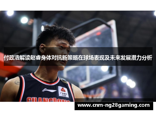 付政浩解读赵睿身体对抗新策略在球场表现及未来发展潜力分析