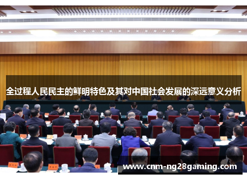 全过程人民民主的鲜明特色及其对中国社会发展的深远意义分析
