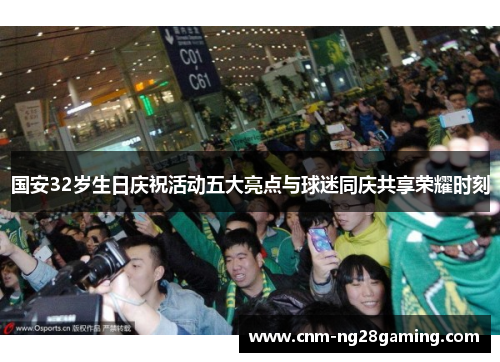 国安32岁生日庆祝活动五大亮点与球迷同庆共享荣耀时刻