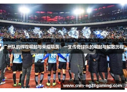 广州队的辉煌崛起与荣耀陨落：一支传奇球队的崛起与解散历程