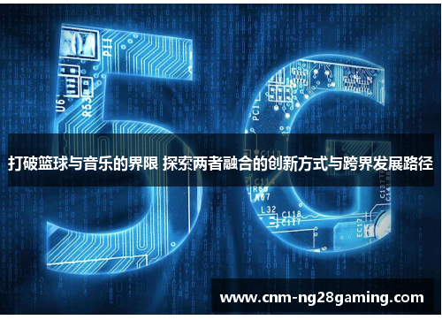 打破篮球与音乐的界限 探索两者融合的创新方式与跨界发展路径