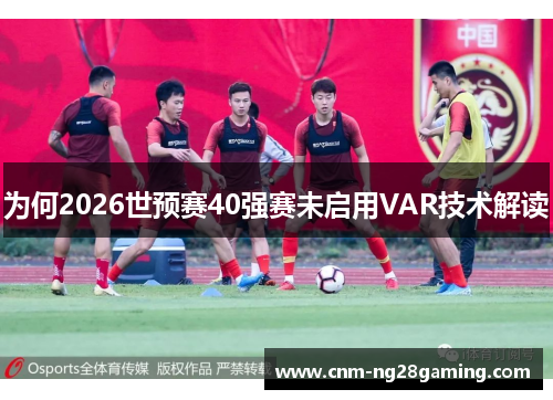 为何2026世预赛40强赛未启用VAR技术解读