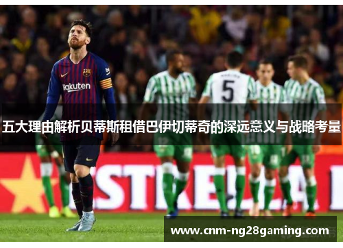 五大理由解析贝蒂斯租借巴伊切蒂奇的深远意义与战略考量