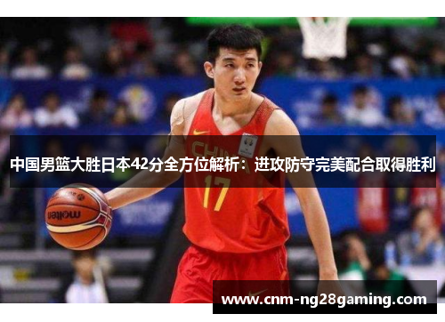 中国男篮大胜日本42分全方位解析：进攻防守完美配合取得胜利