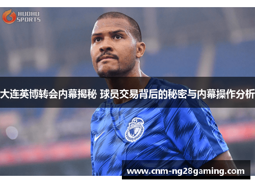 大连英博转会内幕揭秘 球员交易背后的秘密与内幕操作分析