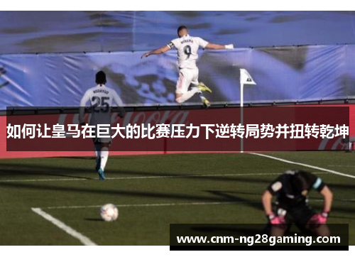 如何让皇马在巨大的比赛压力下逆转局势并扭转乾坤