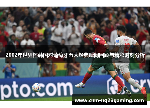 2002年世界杯韩国对葡萄牙五大经典瞬间回顾与精彩时刻分析