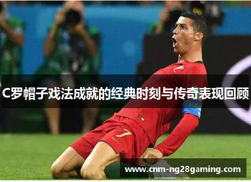 C罗帽子戏法成就的经典时刻与传奇表现回顾