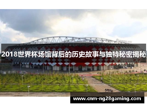 2018世界杯场馆背后的历史故事与独特秘密揭秘