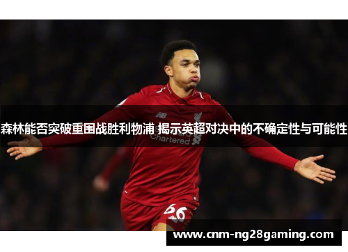 森林能否突破重围战胜利物浦 揭示英超对决中的不确定性与可能性