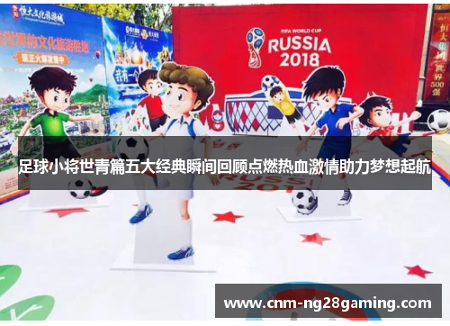 足球小将世青篇五大经典瞬间回顾点燃热血激情助力梦想起航