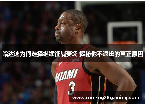 哈达迪为何选择继续征战赛场 揭秘他不退役的真正原因