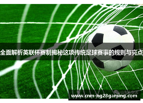 全面解析英联杯赛制揭秘这项传统足球赛事的规则与亮点