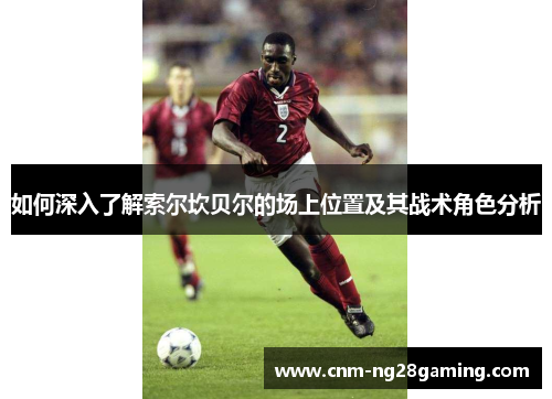 如何深入了解索尔坎贝尔的场上位置及其战术角色分析