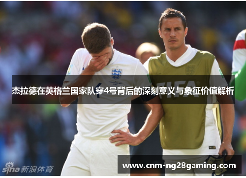 杰拉德在英格兰国家队穿4号背后的深刻意义与象征价值解析