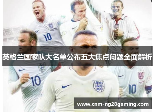 英格兰国家队大名单公布五大焦点问题全面解析