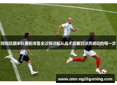 阿根廷国家队赛前准备全过程详解从战术部署到球员调动的每一步