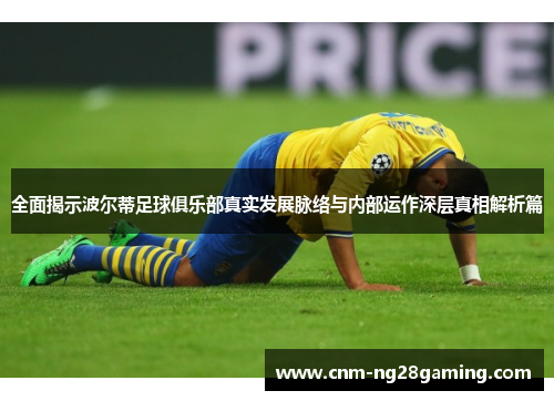 全面揭示波尔蒂足球俱乐部真实发展脉络与内部运作深层真相解析篇