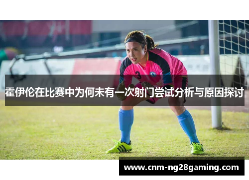 霍伊伦在比赛中为何未有一次射门尝试分析与原因探讨