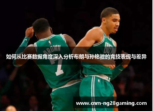 如何从比赛数据角度深入分析布朗与孙铭徽的竞技表现与差异