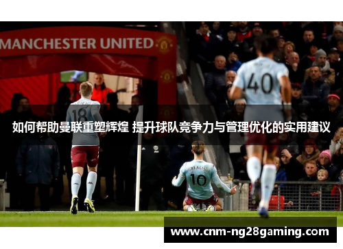 如何帮助曼联重塑辉煌 提升球队竞争力与管理优化的实用建议