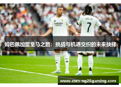 姆巴佩加盟皇马之路：挑战与机遇交织的未来抉择