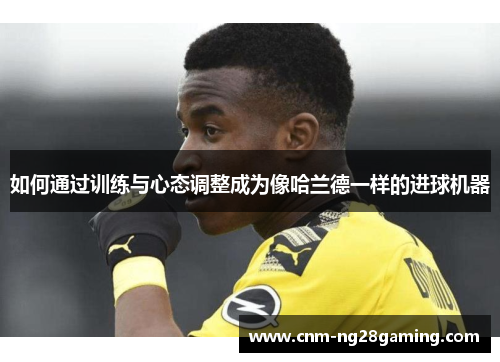 如何通过训练与心态调整成为像哈兰德一样的进球机器