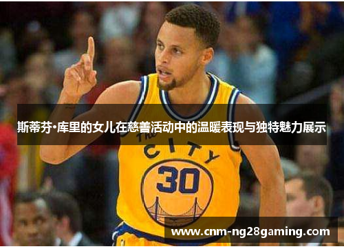 斯蒂芬·库里的女儿在慈善活动中的温暖表现与独特魅力展示